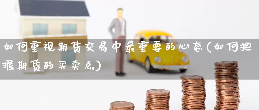 如何重视期货交易中最重要的心态(如何把握期货的买卖点)