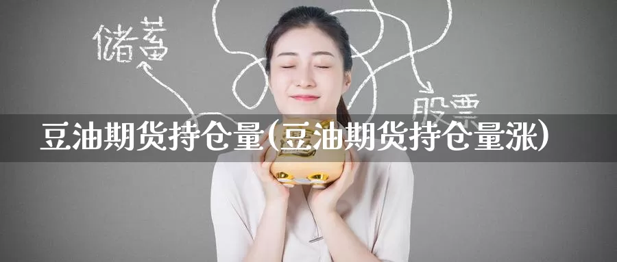豆油期货持仓量(豆油期货持仓量涨)