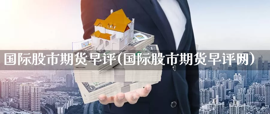 国际股市期货早评(国际股市期货早评网)