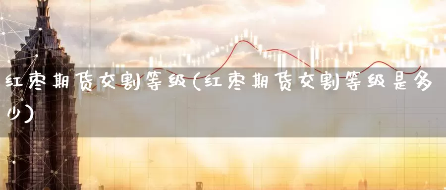 红枣期货交割等级(红枣期货交割等级是多少)