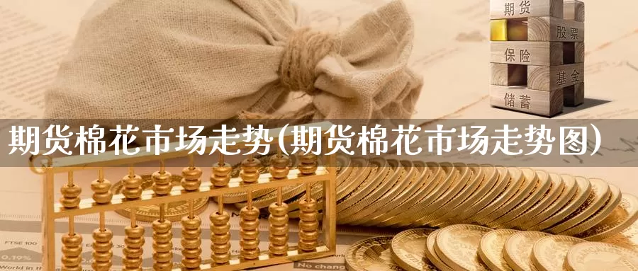 期货棉花市场走势(期货棉花市场走势图)