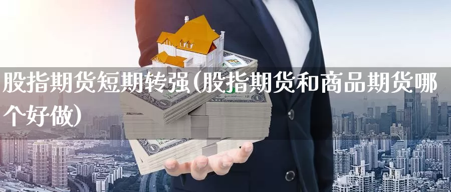 股指期货短期转强(股指期货和商品期货哪个好做)