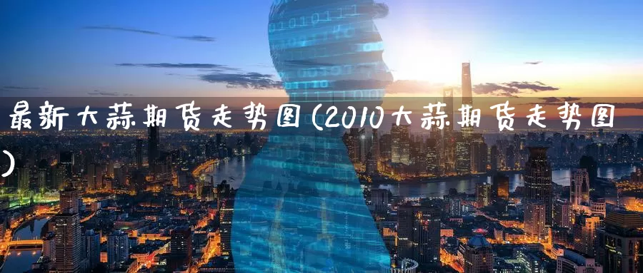 最新大蒜期货走势图(2010大蒜期货走势图)