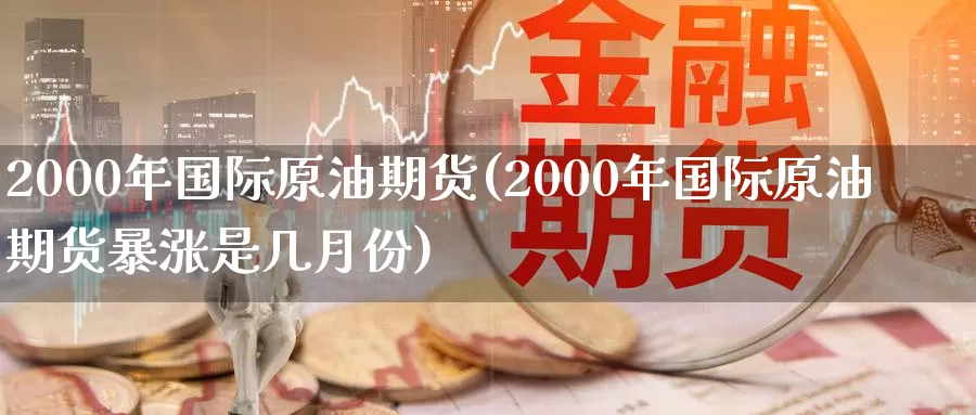 2000年国际原油期货(2000年国际原油期货暴涨是几月份)