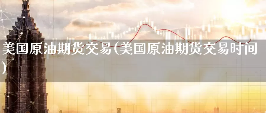 美国原油期货交易(美国原油期货交易时间)