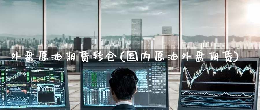 外盘原油期货转仓(国内原油外盘期货)
