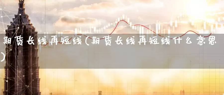 期货长线再短线(期货长线再短线什么意思)