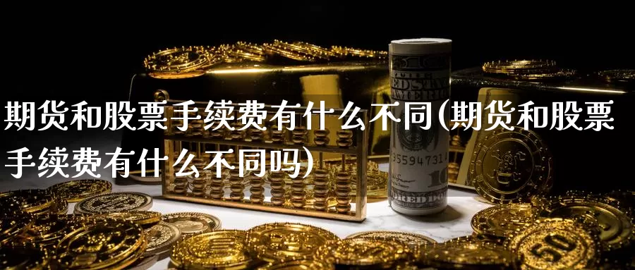 期货和股票手续费有什么不同(期货和股票手续费有什么不同吗)