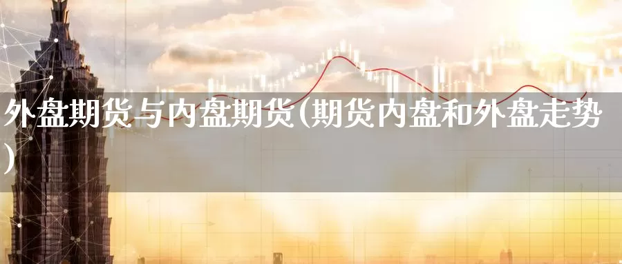 外盘期货与内盘期货(期货内盘和外盘走势)