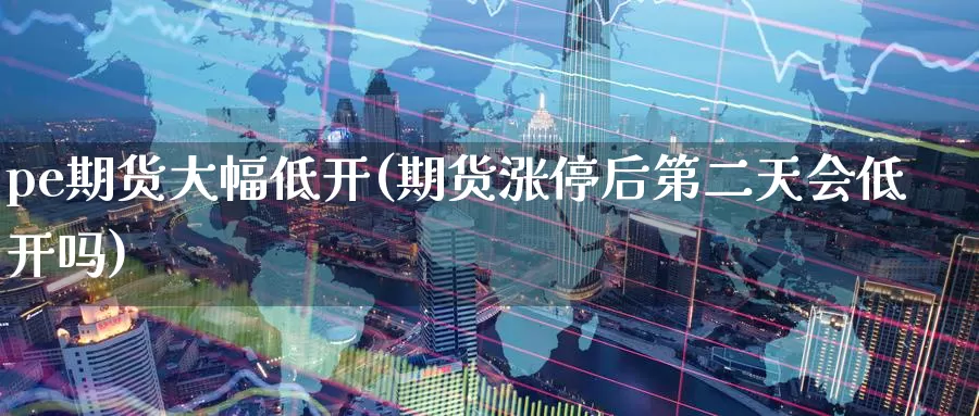 pe期货大幅低开(期货涨停后第二天会低开吗)