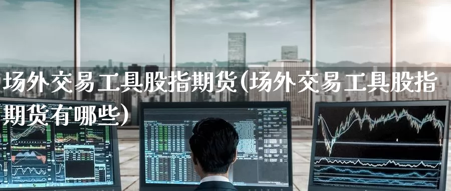 场外交易工具股指期货(场外交易工具股指期货有哪些)