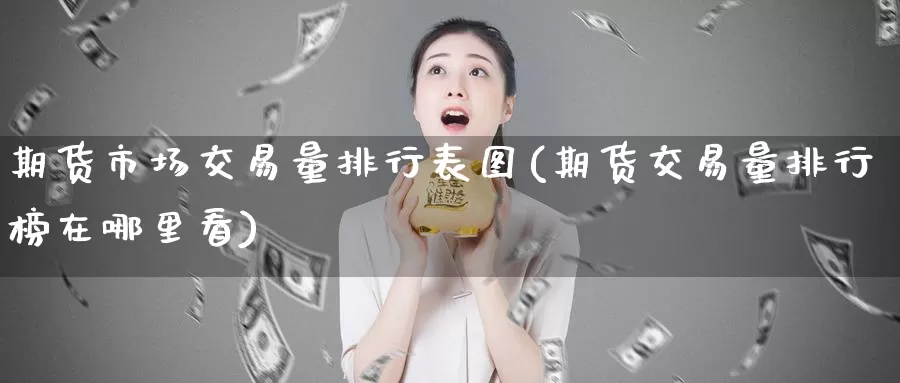 期货市场交易量排行表图(期货交易量排行榜在哪里看)