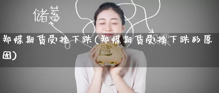 郑煤期货受挫下跌(郑煤期货受挫下跌的原因)