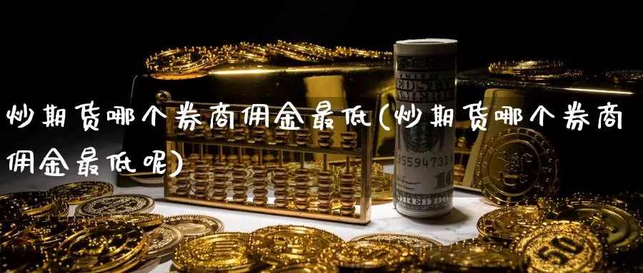 炒期货哪个券商佣金最低(炒期货哪个券商佣金最低呢)
