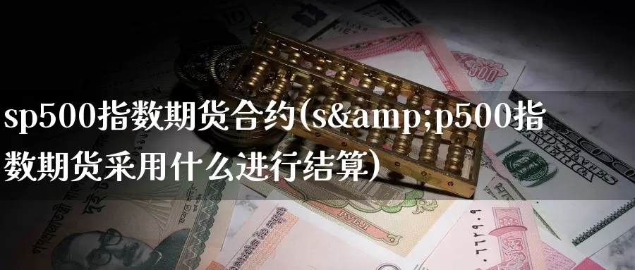 sp500指数期货合约(s&p500指数期货采用什么进行结算)