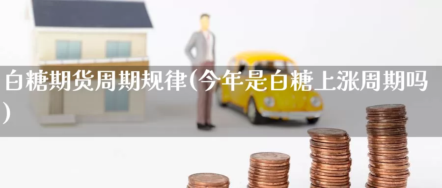白糖期货周期规律(今年是白糖上涨周期吗)