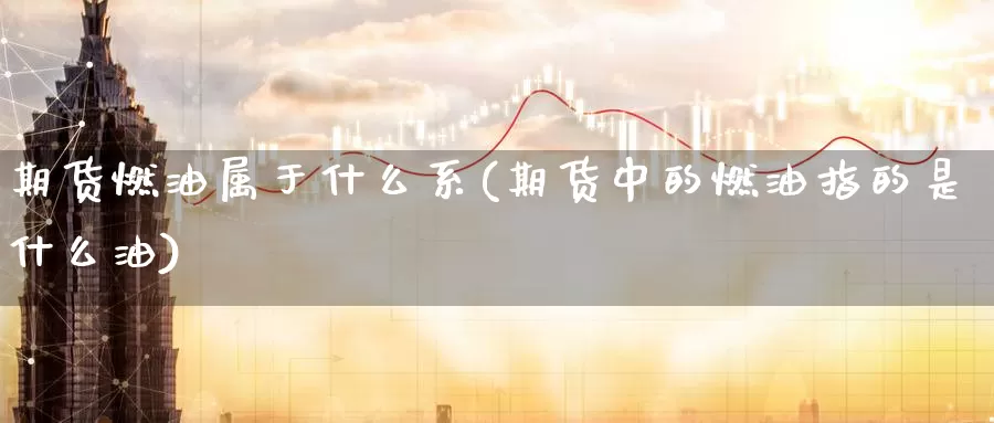 期货燃油属于什么系(期货中的燃油指的是什么油)