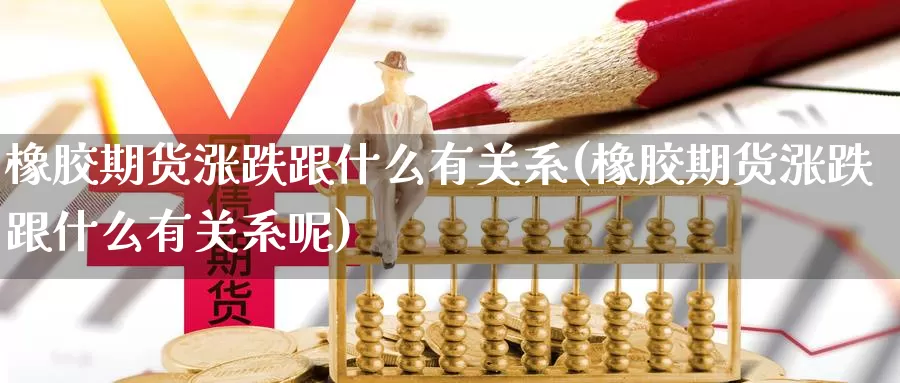 橡胶期货涨跌跟什么有关系(橡胶期货涨跌跟什么有关系呢)