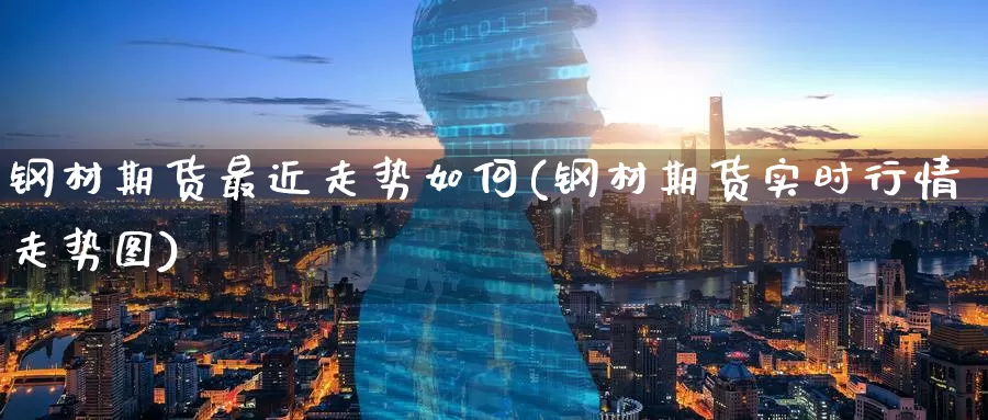 钢材期货最近走势如何(钢材期货实时行情走势图)