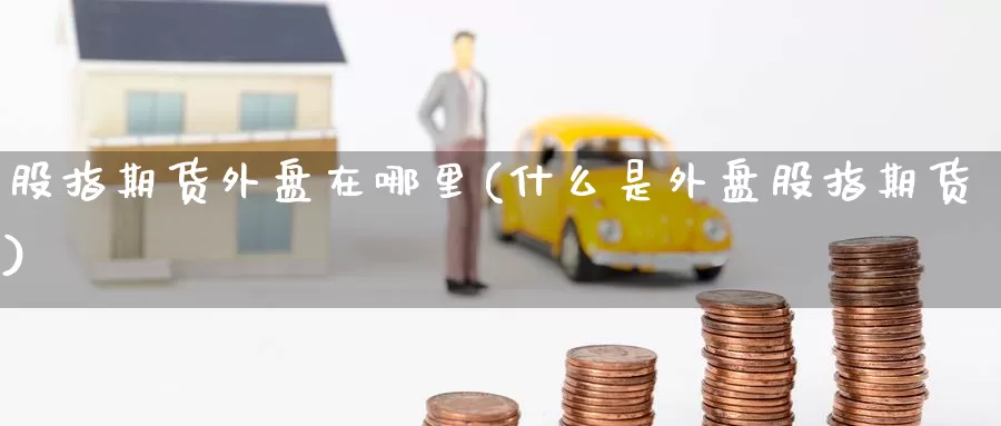 股指期货外盘在哪里(什么是外盘股指期货)