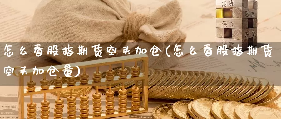 怎么看股指期货空头加仓(怎么看股指期货空头加仓量)