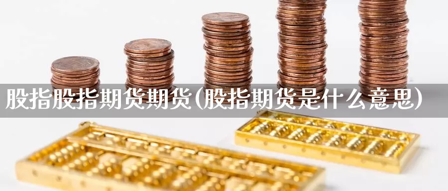 股指股指期货期货(股指期货是什么意思)