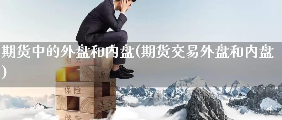 期货中的外盘和内盘(期货交易外盘和内盘)