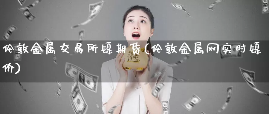 伦敦金属交易所镍期货(伦敦金属网实时镍价)