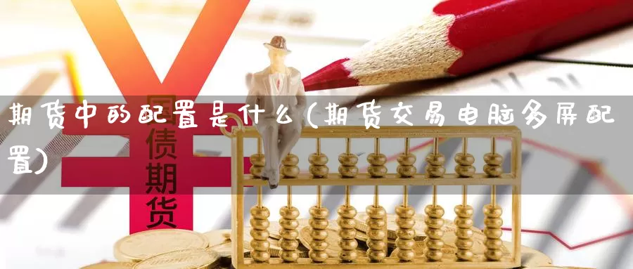 期货中的配置是什么(期货交易电脑多屏配置)