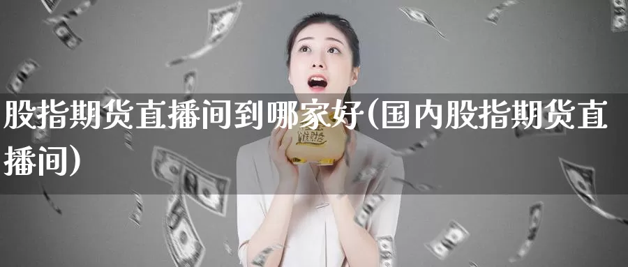 股指期货直播间到哪家好(国内股指期货直播间)