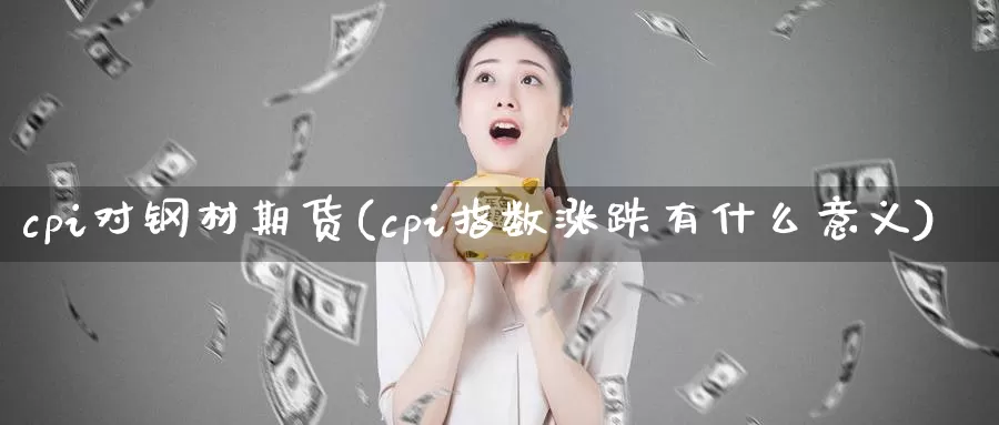 cpi对钢材期货(cpi指数涨跌有什么意义)