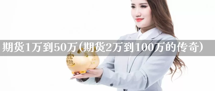 期货1万到50万(期货2万到100万的传奇)