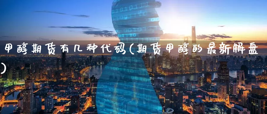 甲醇期货有几种代码(期货甲醇的最新解盘)