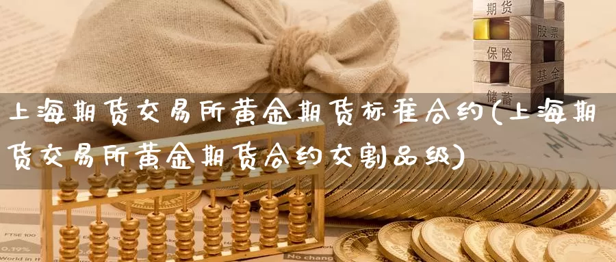上海期货交易所黄金期货标准合约(上海期货交易所黄金期货合约交割品级)