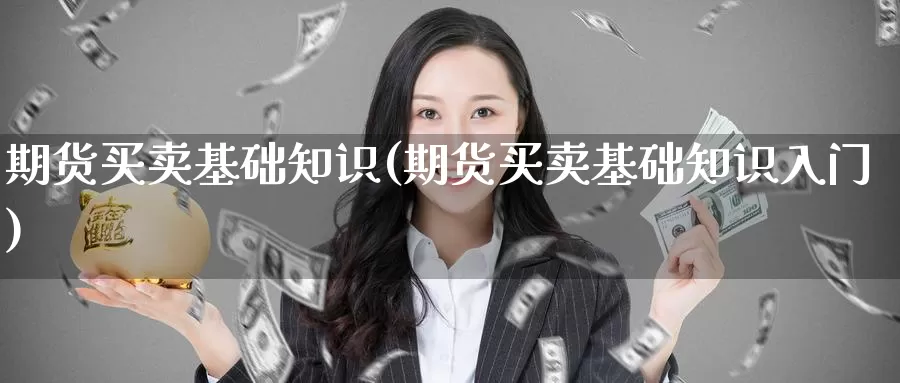 期货买卖基础知识(期货买卖基础知识入门)