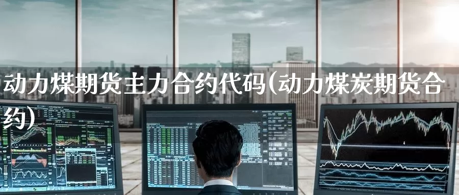 动力煤期货主力合约代码(动力煤炭期货合约)