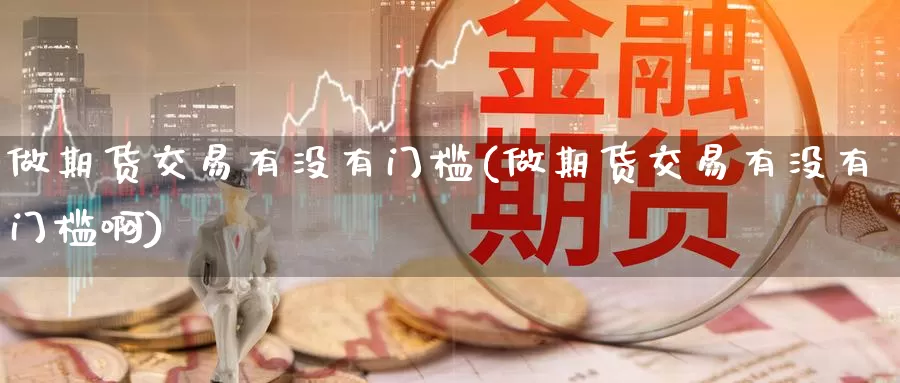 做期货交易有没有门槛(做期货交易有没有门槛啊)