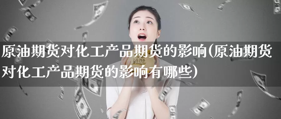 原油期货对化工产品期货的影响(原油期货对化工产品期货的影响有哪些)