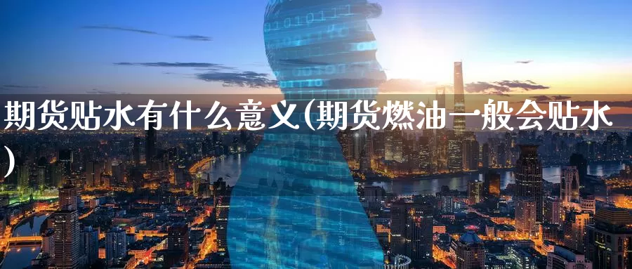 期货贴水有什么意义(期货燃油一般会贴水)