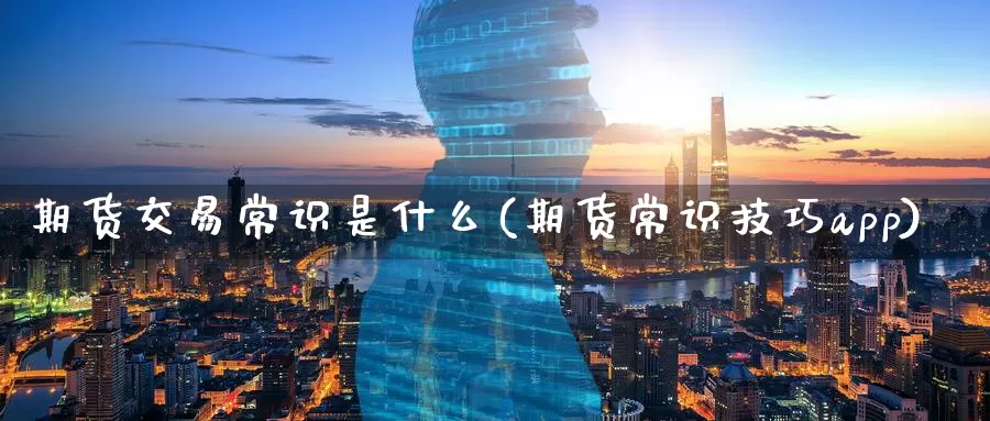 期货交易常识是什么(期货常识技巧app)