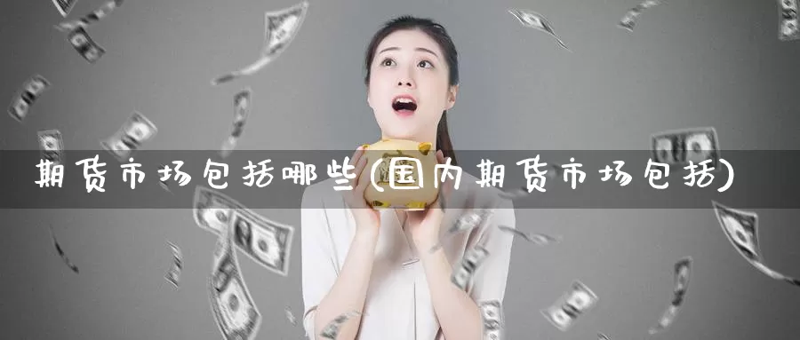 期货市场包括哪些(国内期货市场包括)