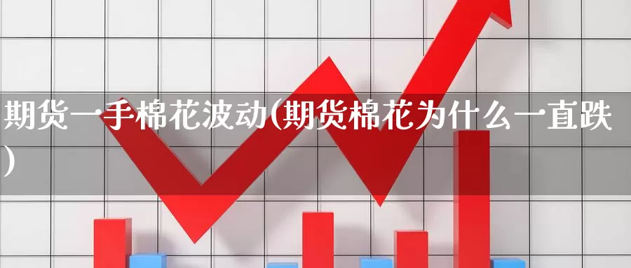 期货一手棉花波动(期货棉花为什么一直跌)