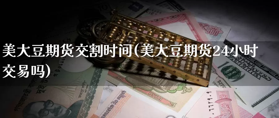 美大豆期货交割时间(美大豆期货24小时交易吗)