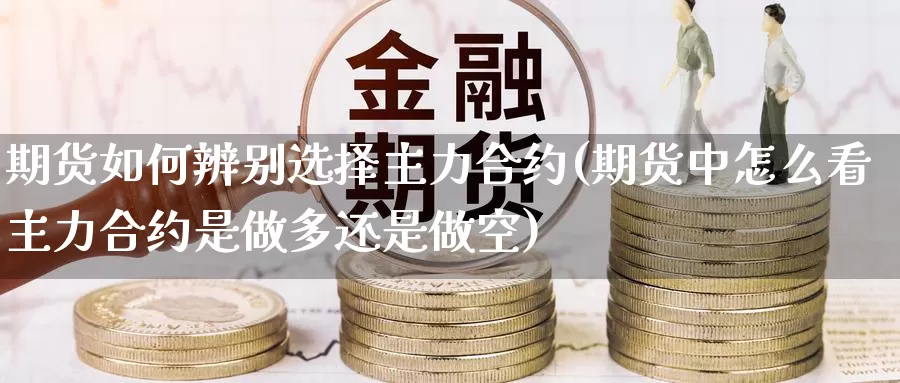 期货如何辨别选择主力合约(期货中怎么看主力合约是做多还是做空)