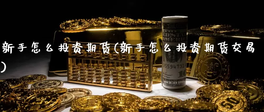 新手怎么投资期货(新手怎么投资期货交易)