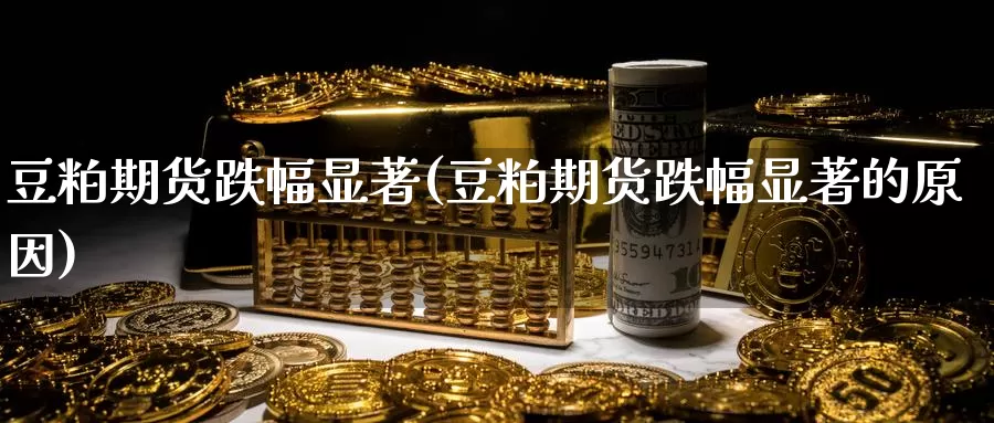 豆粕期货跌幅显著(豆粕期货跌幅显著的原因)