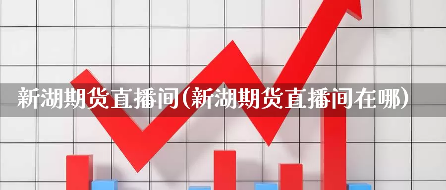新湖期货直播间(新湖期货直播间在哪)