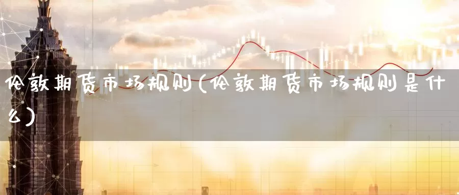 伦敦期货市场规则(伦敦期货市场规则是什么)