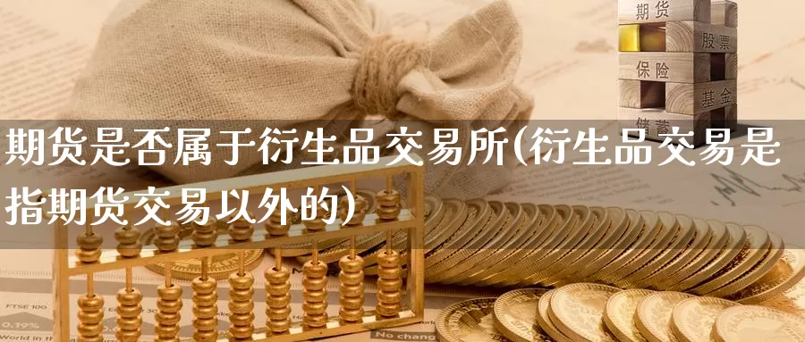 期货是否属于衍生品交易所(衍生品交易是指期货交易以外的)