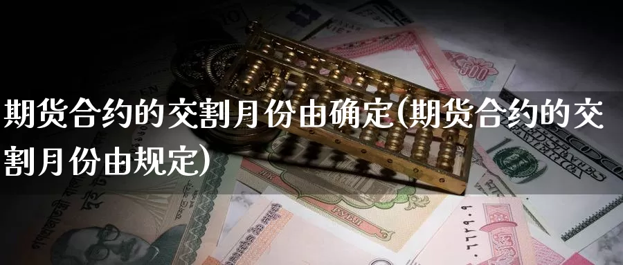 期货合约的交割月份由确定(期货合约的交割月份由规定)